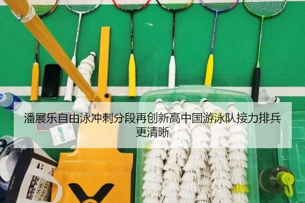 潘展乐自由泳冲刺分段再创新高中国游泳队接力排兵更清晰